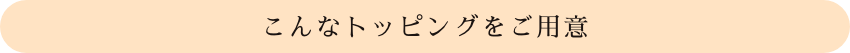 こんなトッピングをご用意?