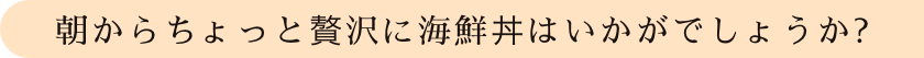朝からちょっと贅沢に海鮮丼はいかがでしょうか?