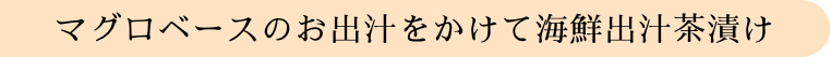 マグロベースのお出汁をかけて海鮮出汁茶漬け