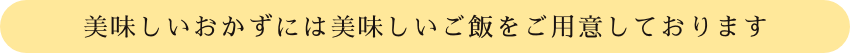美味しいおかずには美味しいご飯をご用意しております