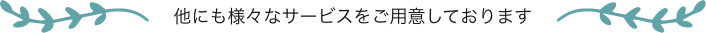 他にも様々なサービスをご用意しております