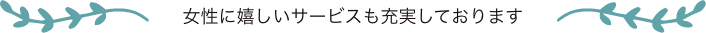 女性に嬉しいサービスも充実しております